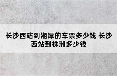 长沙西站到湘潭的车票多少钱 长沙西站到株洲多少钱